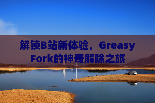 解锁B站新体验，GreasyFork的神奇解除之旅